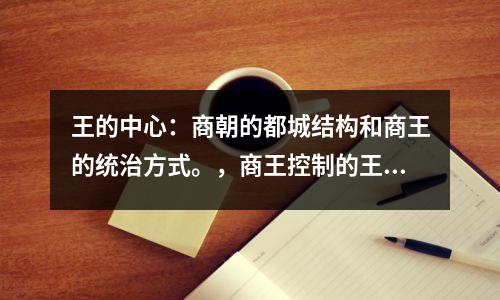 王的中心:商朝的都城结构和商王的统治方式。,商王控制的王什么地区