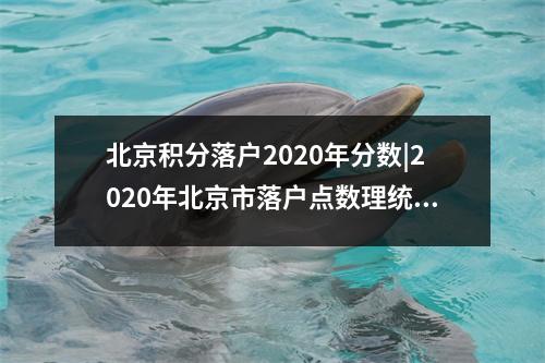 北京积分落户2020年分数|2020年北京市落户点数理统计分析，2020年北京积分落户的分数