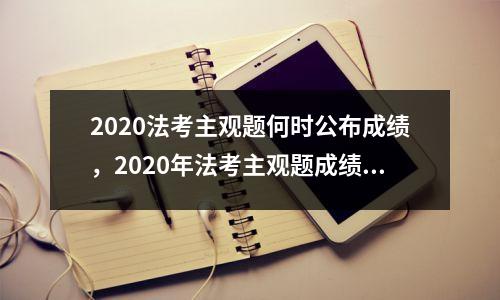 2020法考主观题何时公布成绩，2020年法考主观题成绩什么时候公布