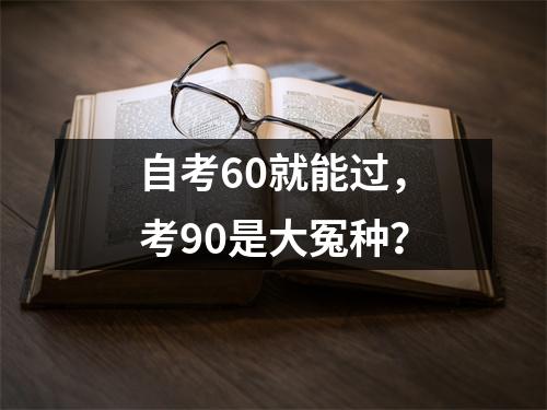 自考60就能过，考90是大冤种？