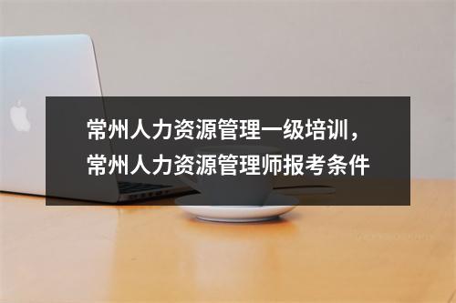 常州人力资源管理一级培训，常州人力资源管理师报考条件