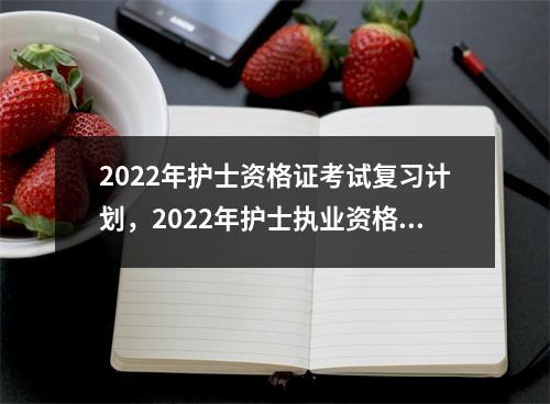 2022年护士资格证考试复习计划,2022年护士执业资格考试大纲