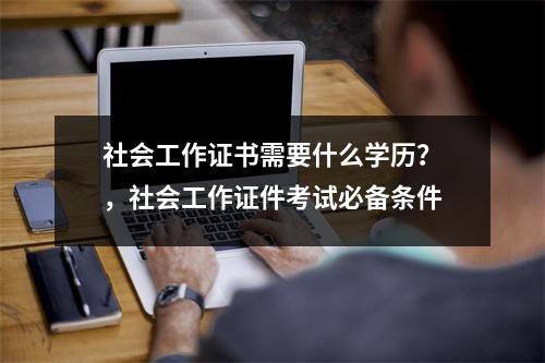社会工作证书需要什么学历？，社会工作证件考试必备条件