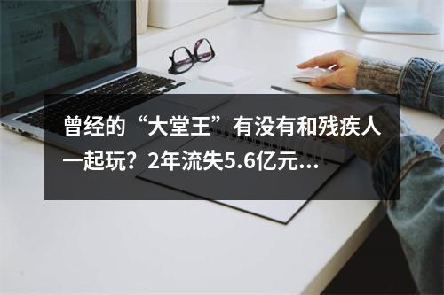 曾经的“大堂王”有没有和残疾人一起玩？2年流失5.6亿元国有资产