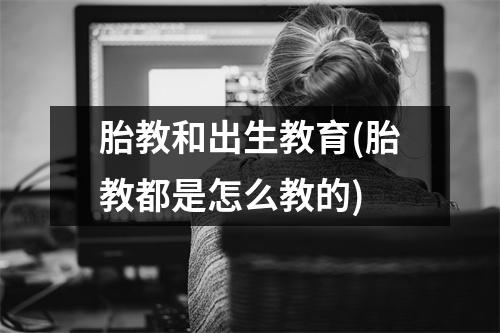 胎教和出生教育(胎教都是怎么教的)