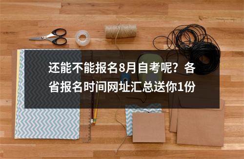 还能不能报名8月自考呢？各省报名时间网址汇总送你1份