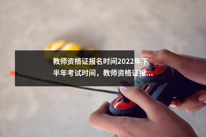 教师资格证报名时间2022年下半年考试时间，教师资格证报名时间2021年下半年 考试时间