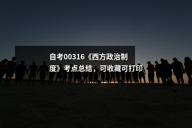 自考00316《西方政治制度》考点总结，可收藏可打印