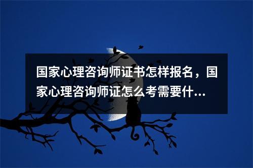 国家心理咨询师证书怎样报名，国家心理咨询师证怎么考需要什么条件