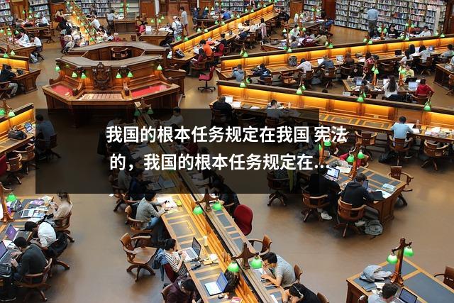 我国的根本任务规定在我国 宪法 的,我国的根本任务规定在我国 宪法 的哪一章