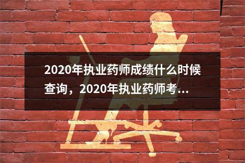 2020年执业药师成绩什么时候查询，2020年执业药师考试成绩什么时候出
