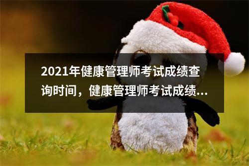 2021年健康管理师考试成绩查询时间，健康管理师考试成绩公布