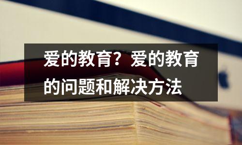 爱的教育?爱的教育的问题和解决方法