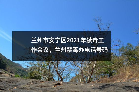 兰州市安宁区2021年禁毒工作会议,兰州禁毒办电话号码