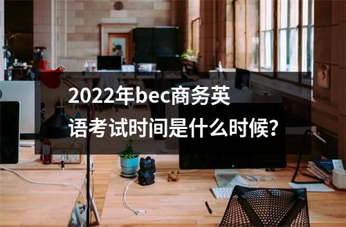 2022年bec商务英语考试时间是什么时候?