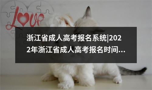 浙江省成人高考报名系统|2022年浙江省成人高考报名时间已公布:9月1日8:30-9月5日17:00