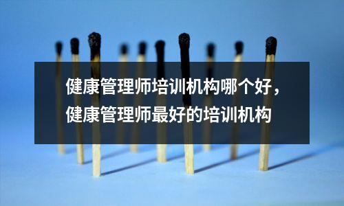 健康管理师培训机构哪个好，健康管理师最好的培训机构
