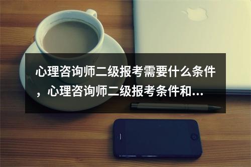 心理咨询师二级报考需要什么条件，心理咨询师二级报考条件和考试时间