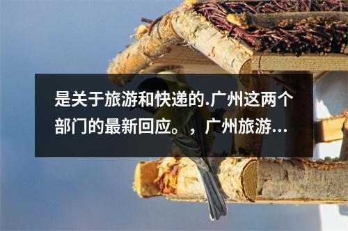 是关于旅游和快递的.广州这两个部门的最新回应。,广州旅游最新消息