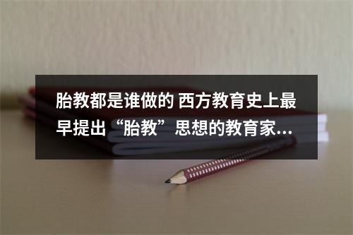 胎教都是谁做的 西方教育史上最早提出“胎教”思想的教育家是谁