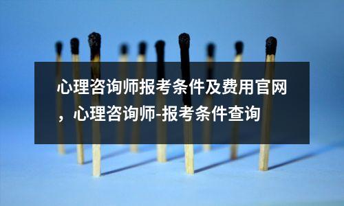 心理咨询师报考条件及费用官网，心理咨询师-报考条件查询