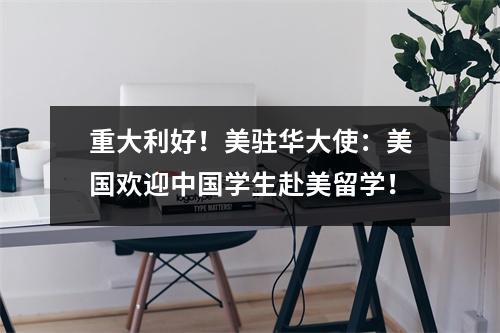 重大利好！美驻华大使：美国欢迎中国学生赴美留学！