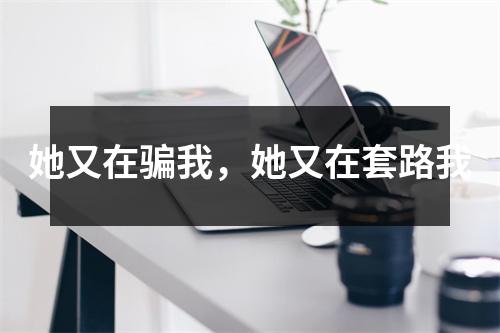 她又在骗我,她又在套路我