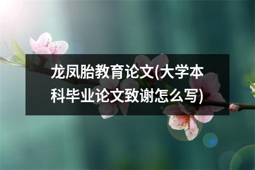 龙凤胎教育论文(大学本科毕业论文致谢怎么写)