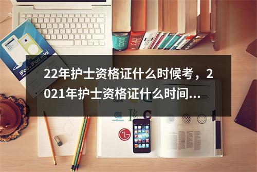 22年护士资格证什么时候考,2021年护士资格证什么时间考