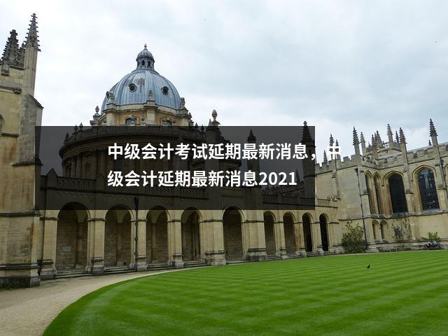中级会计考试延期最新消息，中级会计延期最新消息2021