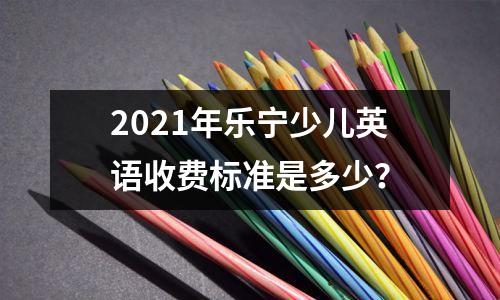 2021年乐宁少儿英语收费标准是多少？