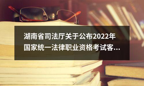 湖南省司法厅关于公布2022年国家统一法律职业资格考试客观题成绩及主观题报名情况的公告