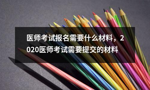 医师考试报名需要什么材料,2020医师考试需要提交的材料