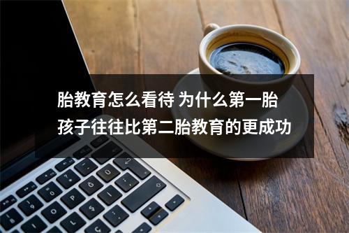 胎教育怎么看待 为什么第一胎孩子往往比第二胎教育的更成功