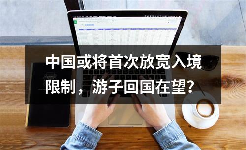 中国或将首次放宽入境限制，游子回国在望？