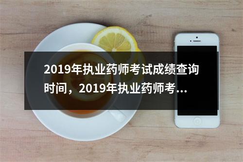 2019年执业药师考试成绩查询时间，2019年执业药师考试情况