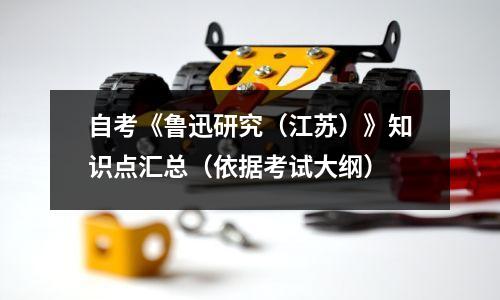 自考《鲁迅研究(江苏)》知识点汇总(依据考试大纲)