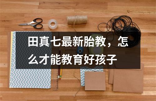 田真七最新胎教,怎么才能教育好孩子