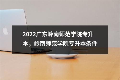 2022广东岭南师范学院专升本,岭南师范学院专升本条件