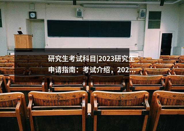 研究生考试科目|2023研究生申请指南:考试介绍,2020年研究生报考指南