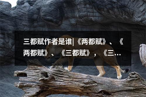 三都赋作者是谁|《两都赋》、《两都赋》、《三都赋》,《三都赋》的作者是谁