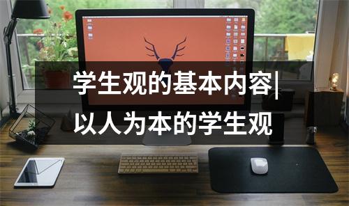 学生观的基本内容|以人为本的学生观