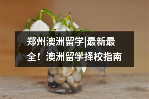 郑州澳洲留学|最新最全!澳洲留学择校指南