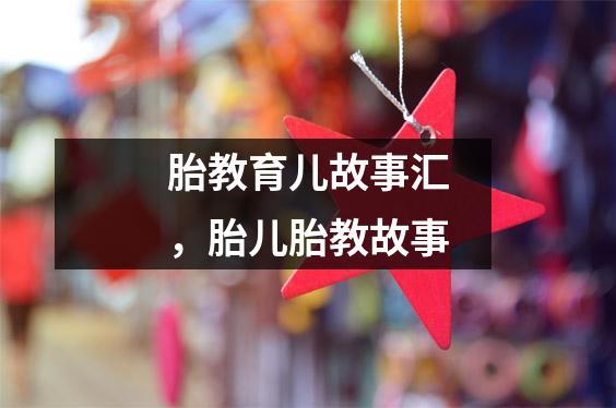 胎教育儿故事汇,胎儿胎教故事