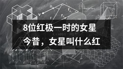 8位红极一时的女星今昔,女星叫什么红
