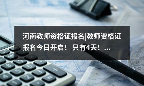 河南教师资格证报名|教师资格证报名今日开启! 只有4天! 小编教你12步完成教师资格证注册!