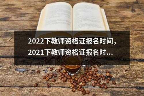 2022下教师资格证报名时间,2021下教师资格证报名时间