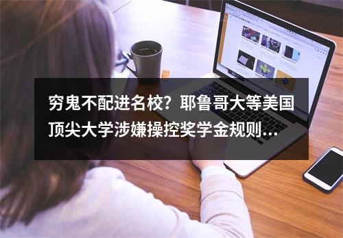 穷鬼不配进名校?耶鲁哥大等美国顶尖大学涉嫌操控奖学金规则,还拒收穷学生?