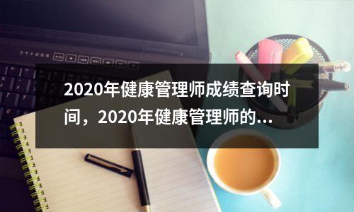 2020年健康管理师成绩查询时间，2020年健康管理师的成绩查询