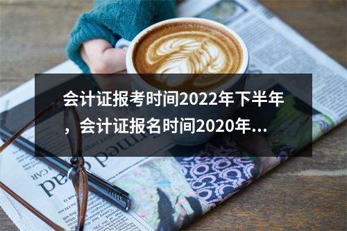 会计证报考时间2022年下半年，会计证报名时间2020年下半年